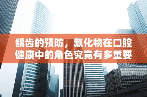 龋齿的预防，氟化物在口腔健康中的角色究竟有多重要？