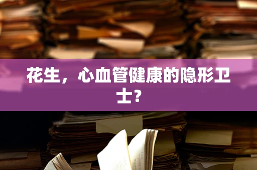 花生，心血管健康的隐形卫士？