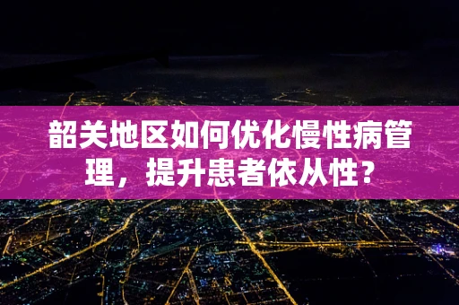 韶关地区如何优化慢性病管理，提升患者依从性？