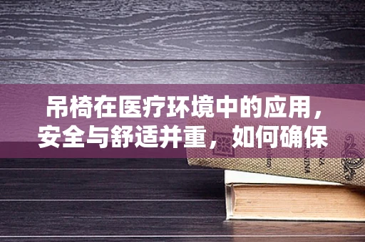 吊椅在医疗环境中的应用，安全与舒适并重，如何确保其符合医疗规范？