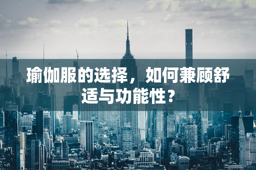 瑜伽服的选择，如何兼顾舒适与功能性？