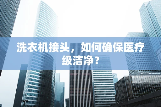 洗衣机接头，如何确保医疗级洁净？