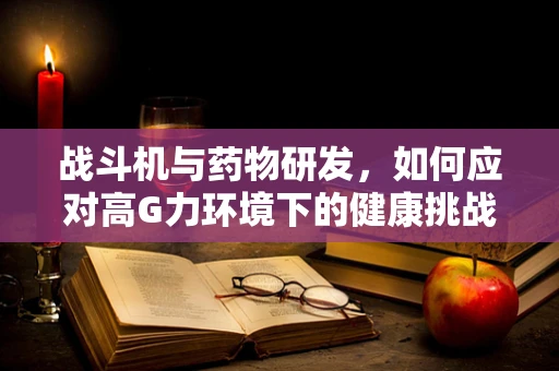 战斗机与药物研发，如何应对高G力环境下的健康挑战？