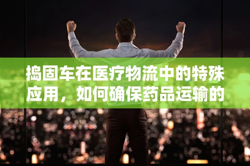 捣固车在医疗物流中的特殊应用，如何确保药品运输的稳定与安全？