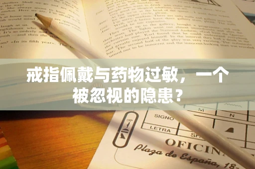 戒指佩戴与药物过敏，一个被忽视的隐患？