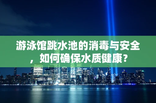 游泳馆跳水池的消毒与安全，如何确保水质健康？