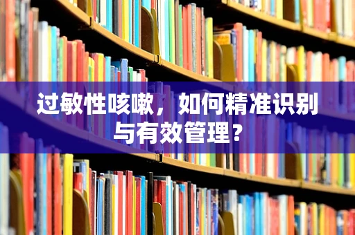 过敏性咳嗽，如何精准识别与有效管理？