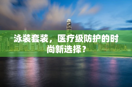 泳装套装，医疗级防护的时尚新选择？