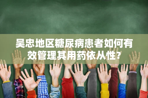 吴忠地区糖尿病患者如何有效管理其用药依从性？