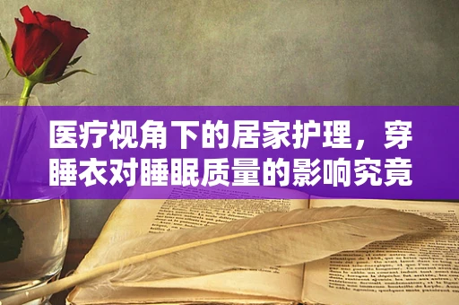 医疗视角下的居家护理，穿睡衣对睡眠质量的影响究竟有多大？