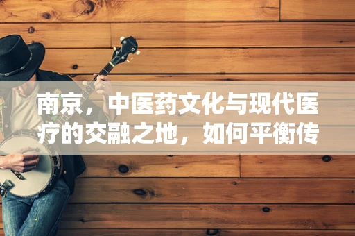 南京，中医药文化与现代医疗的交融之地，如何平衡传统与创新的医疗实践？
