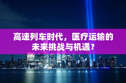 高速列车时代，医疗运输的未来挑战与机遇？