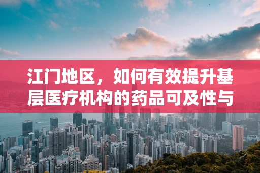 江门地区，如何有效提升基层医疗机构的药品可及性与合规用药？