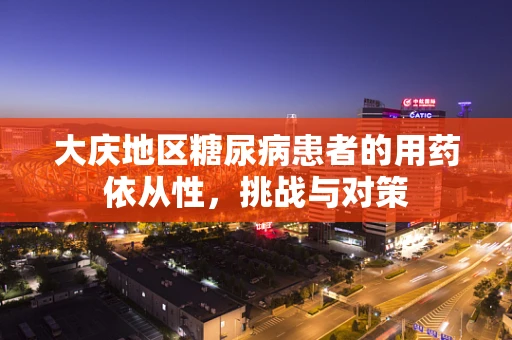 大庆地区糖尿病患者的用药依从性，挑战与对策
