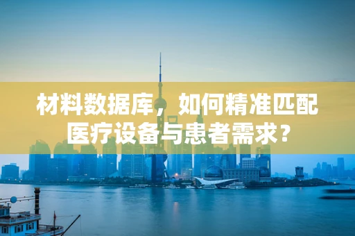 材料数据库，如何精准匹配医疗设备与患者需求？