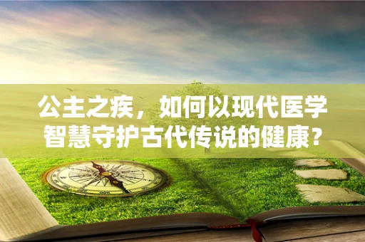 公主之疾，如何以现代医学智慧守护古代传说的健康？
