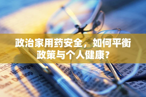政治家用药安全，如何平衡政策与个人健康？