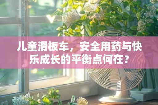 儿童滑板车，安全用药与快乐成长的平衡点何在？