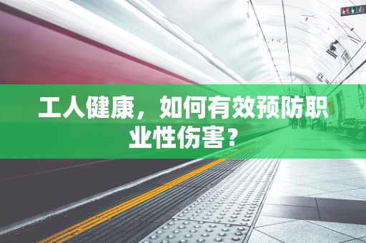 工人健康，如何有效预防职业性伤害？