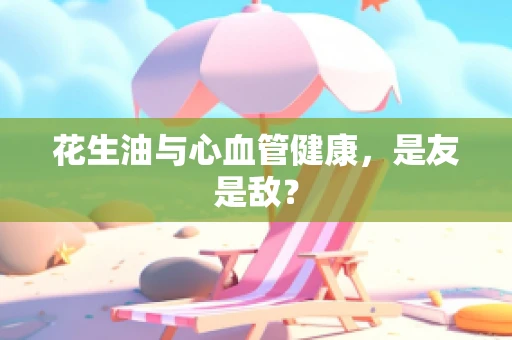 花生油与心血管健康，是友是敌？