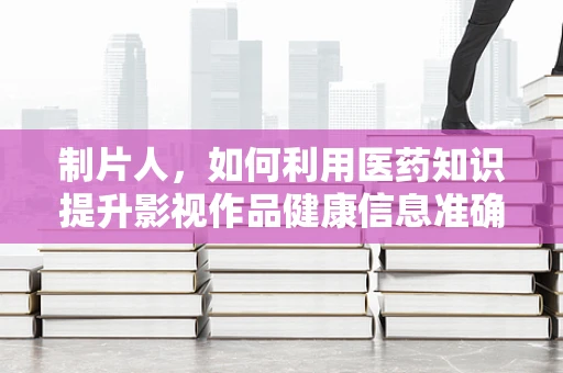 制片人，如何利用医药知识提升影视作品健康信息准确性？