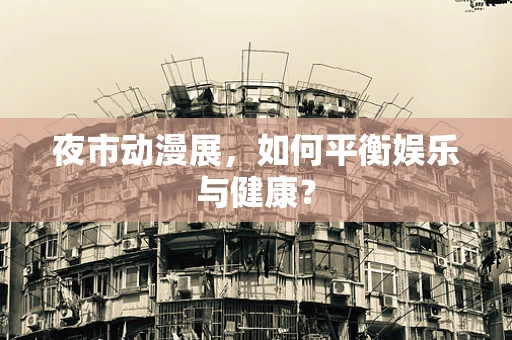 夜市动漫展，如何平衡娱乐与健康？