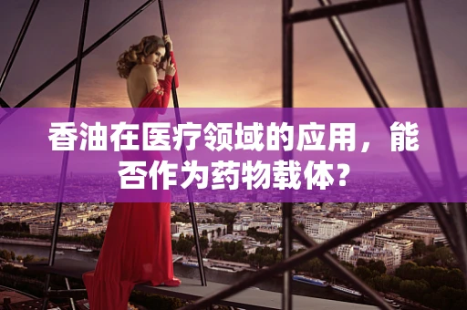 香油在医疗领域的应用，能否作为药物载体？