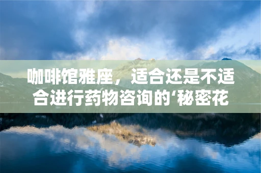咖啡馆雅座，适合还是不适合进行药物咨询的‘秘密花园’？