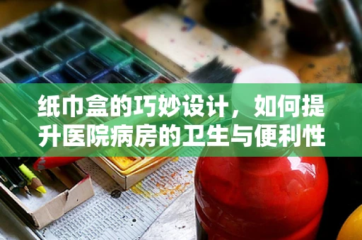纸巾盒的巧妙设计，如何提升医院病房的卫生与便利性？