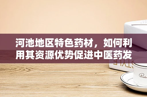 河池地区特色药材，如何利用其资源优势促进中医药发展？