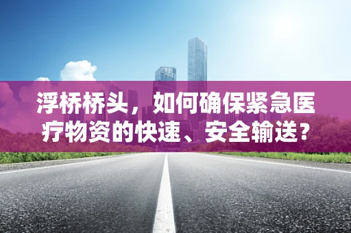 浮桥桥头，如何确保紧急医疗物资的快速、安全输送？