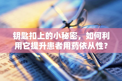 钥匙扣上的小秘密，如何利用它提升患者用药依从性？