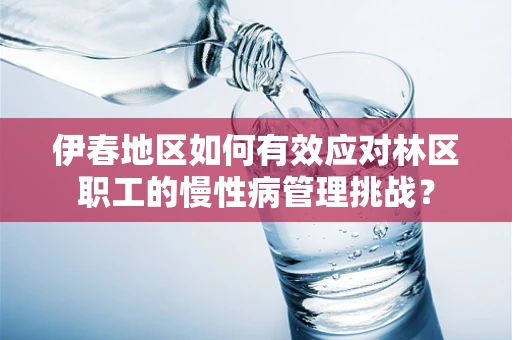 伊春地区如何有效应对林区职工的慢性病管理挑战？