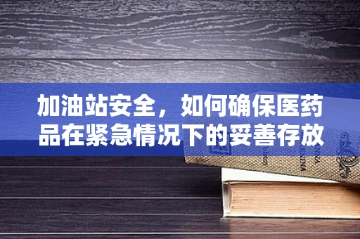 加油站安全，如何确保医药品在紧急情况下的妥善存放？