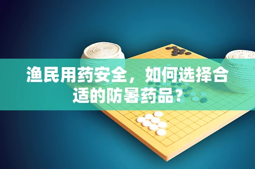 渔民用药安全，如何选择合适的防暑药品？