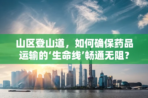 山区登山道，如何确保药品运输的‘生命线’畅通无阻？
