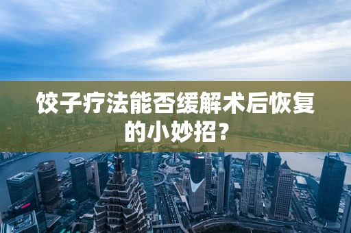 饺子疗法能否缓解术后恢复的小妙招？