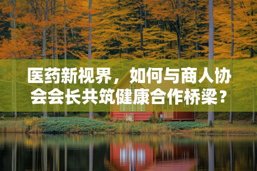 医药新视界，如何与商人协会会长共筑健康合作桥梁？