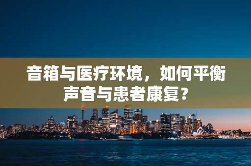 音箱与医疗环境，如何平衡声音与患者康复？