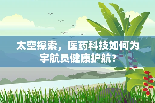 太空探索，医药科技如何为宇航员健康护航？
