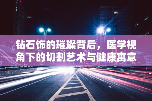 钻石饰的璀璨背后，医学视角下的切割艺术与健康寓意