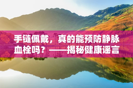 手链佩戴，真的能预防静脉血栓吗？——揭秘健康谣言与真相