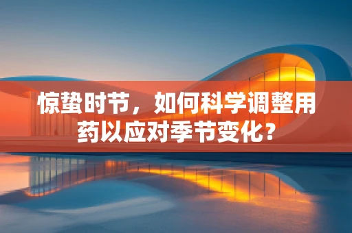 惊蛰时节，如何科学调整用药以应对季节变化？