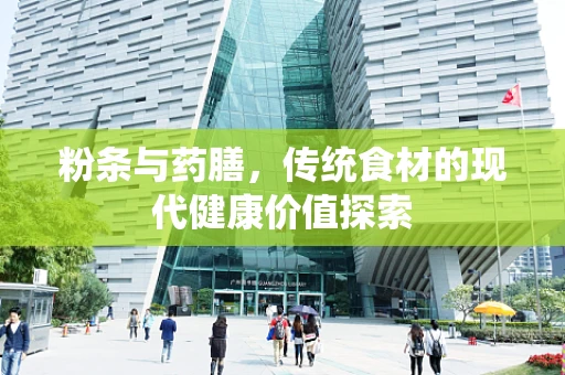 粉条与药膳，传统食材的现代健康价值探索