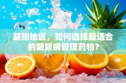 益阳地区，如何选择最适合的糖尿病管理药物？