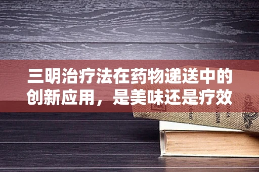 三明治疗法在药物递送中的创新应用，是美味还是疗效的胜利？