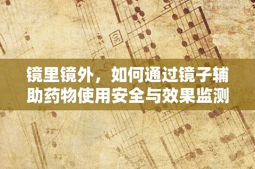镜里镜外，如何通过镜子辅助药物使用安全与效果监测？
