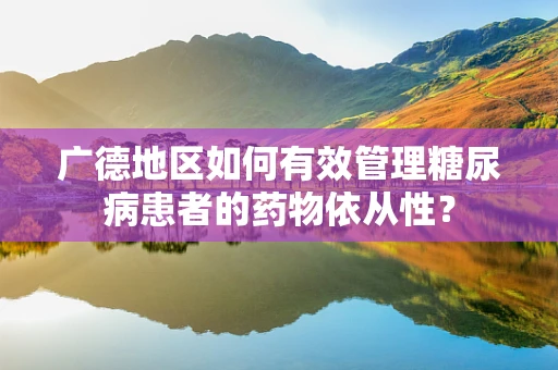 广德地区如何有效管理糖尿病患者的药物依从性？