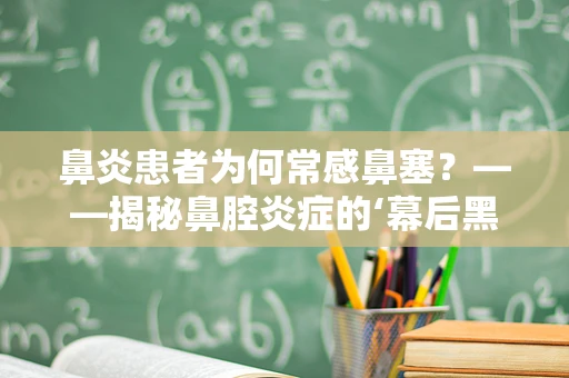 鼻炎患者为何常感鼻塞？——揭秘鼻腔炎症的‘幕后黑手’