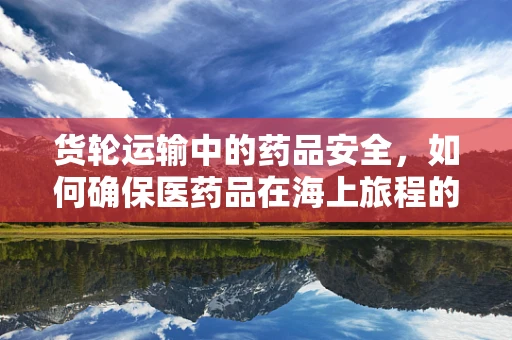 货轮运输中的药品安全，如何确保医药品在海上旅程的万无一失？